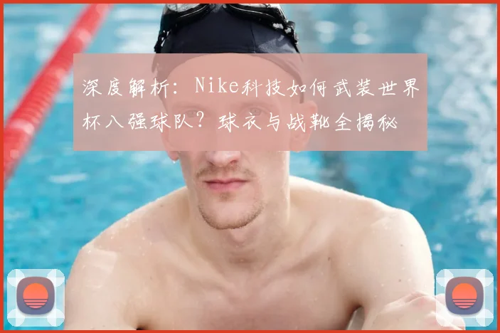深度解析：Nike科技如何武装世界杯八强球队？球衣与战靴全揭秘