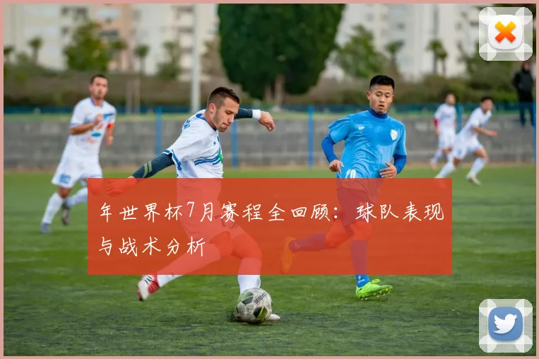 年世界杯7月赛程全回顾:球队表现与战术分析