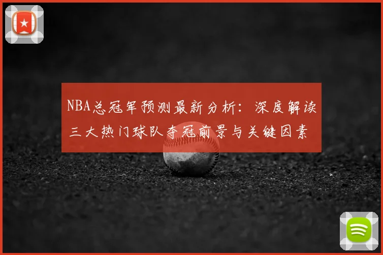 NBA总冠军预测最新分析：深度解读三大热门球队夺冠前景与关键因素