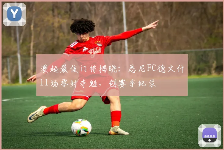 澳超最佳门将揭晓：悉尼FC德文什11场零封夺魁，创赛季纪录