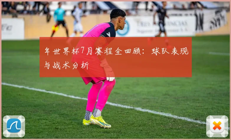 年世界杯7月赛程全回顾：球队表现与战术分析